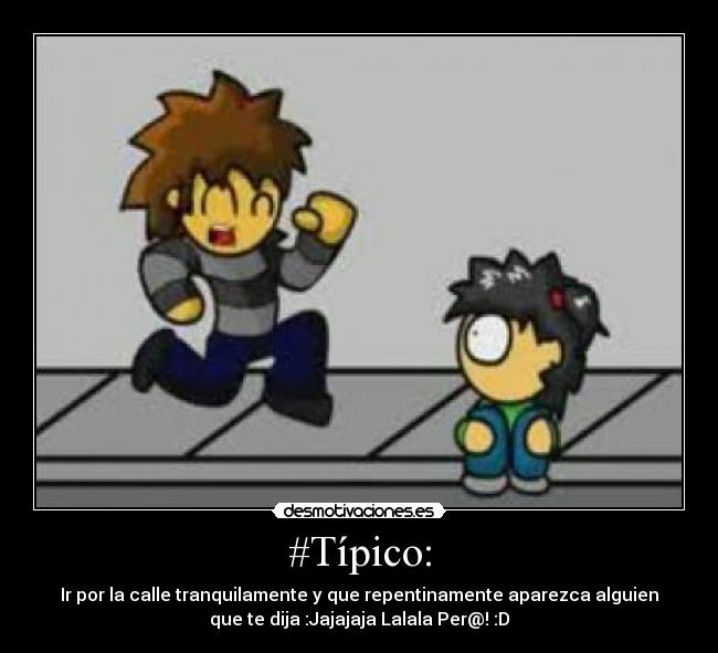 #Típico: - Ir por la calle tranquilamente y que repentinamente aparezca alguien
que te dija :Jajajaja Lalala Per@! :D