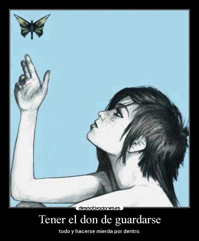 Tener el don de guardarse - todo y hacerse mierda por dentro.