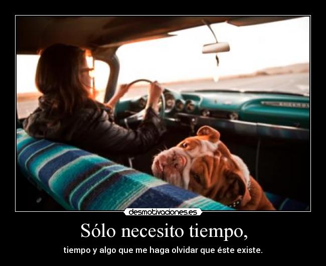 Sólo necesito tiempo, - tiempo y algo que me haga olvidar que éste existe.