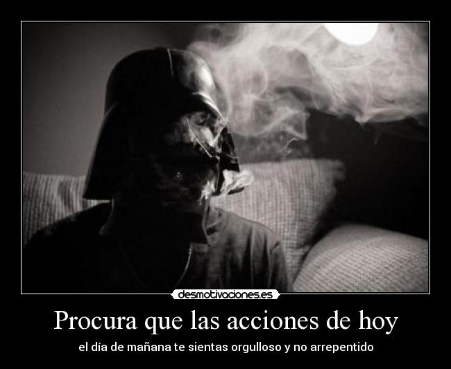 Procura que las acciones de hoy - el día de mañana te sientas orgulloso y no arrepentido