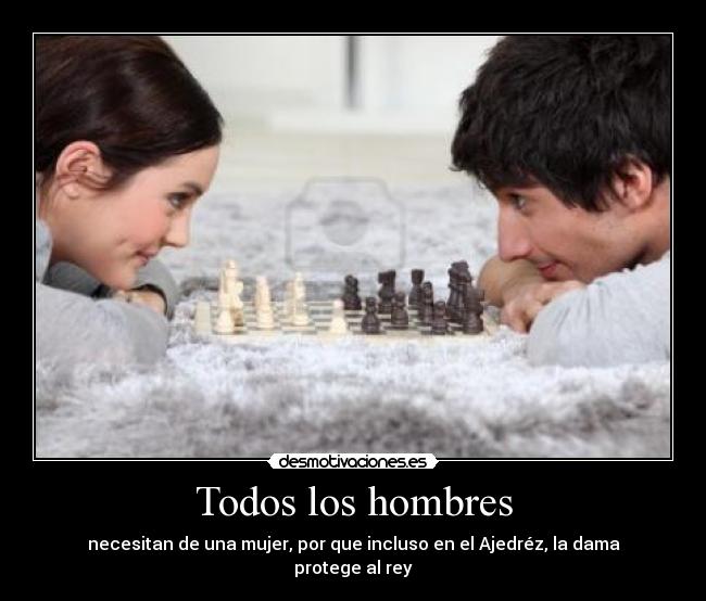 Todos los hombres - necesitan de una mujer, por que incluso en el Ajedréz, la dama protege al rey