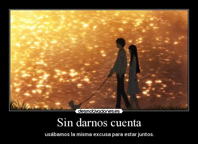 Sin darnos cuenta - usábamos la misma excusa para estar juntos.