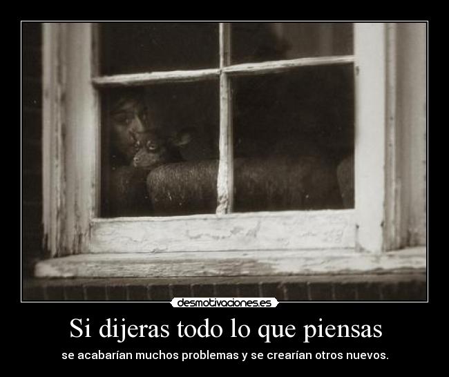 Si dijeras todo lo que piensas - se acabarían muchos problemas y se crearían otros nuevos.