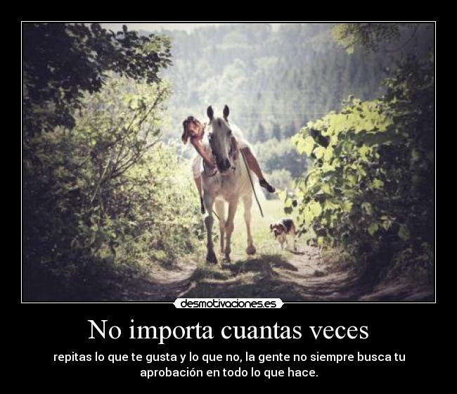 No importa cuantas veces - repitas lo que te gusta y lo que no, la gente no siempre busca tu
aprobación en todo lo que hace.