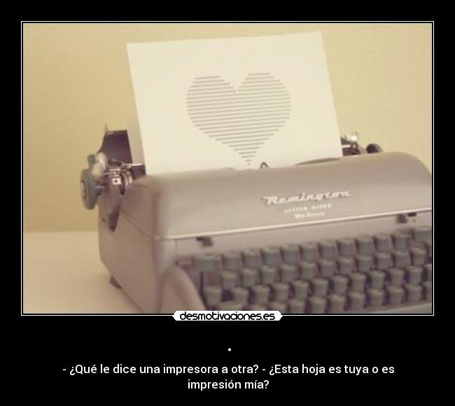 . - - ¿Qué le dice una impresora a otra? - ¿Esta hoja es tuya o es impresión mía?