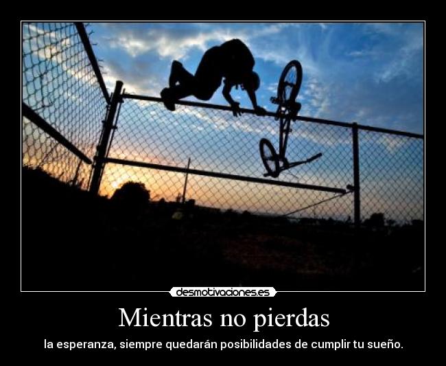 Mientras no pierdas - la esperanza, siempre quedarán posibilidades de cumplir tu sueño.