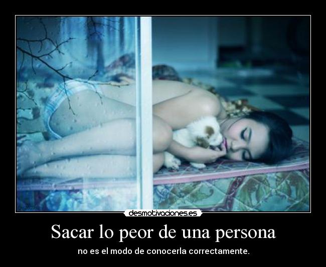 Sacar lo peor de una persona - no es el modo de conocerla correctamente.