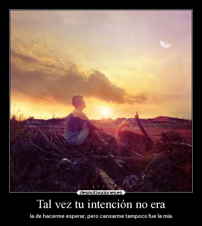 Tal vez tu intención no era - la de hacerme esperar, pero cansarme tampoco fue la mía.