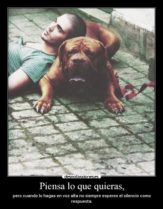 Piensa lo que quieras, - pero cuando lo hagas en voz alta no siempre esperes el silencio como respuesta.