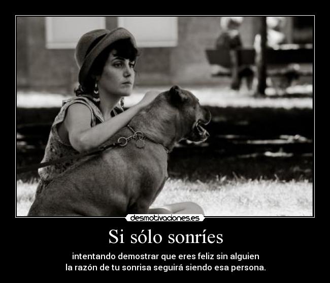 Si sólo sonríes - intentando demostrar que eres feliz sin alguien
la razón de tu sonrisa seguirá siendo esa persona.