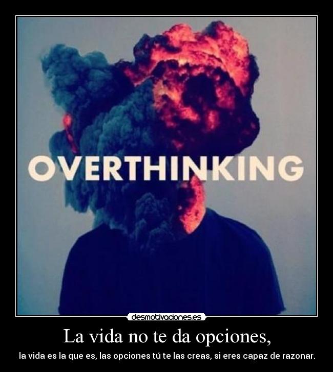 La vida no te da opciones, - la vida es la que es, las opciones tú te las creas, si eres capaz de razonar.