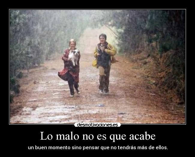 Lo malo no es que acabe - un buen momento sino pensar que no tendrás más de ellos.