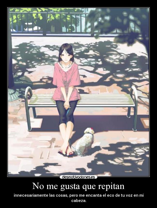 No me gusta que repitan - innecesariamente las cosas, pero me encanta el eco de tu voz en mi cabeza.