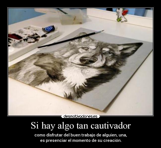 Si hay algo tan cautivador - como disfrutar del buen trabajo de alguien, una,
es presenciar el momento de su creación.