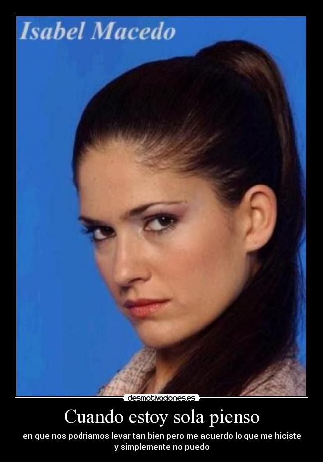 Cuando estoy sola pienso - en que nos podriamos levar tan bien pero me acuerdo lo que me hiciste
y simplemente no puedo