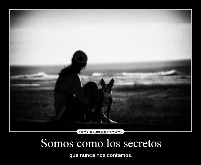 Somos como los secretos - que nunca nos contamos.