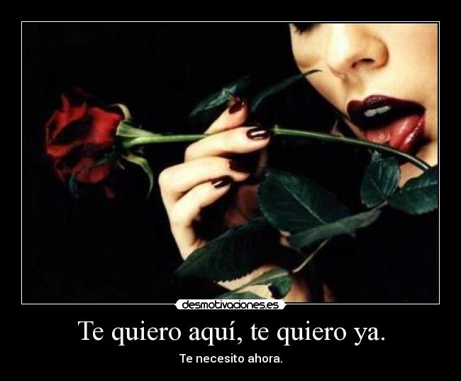 Te quiero aquí, te quiero ya. - Te necesito ahora.