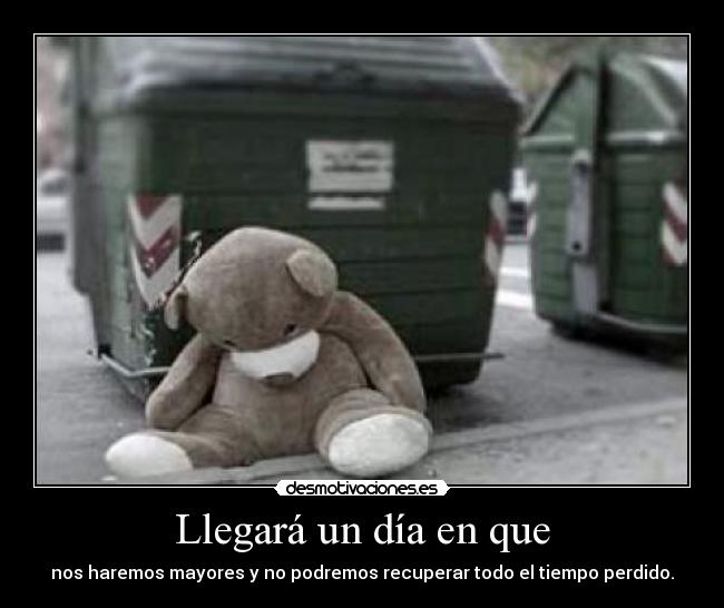 Llegará un día en que - nos haremos mayores y no podremos recuperar todo el tiempo perdido.
