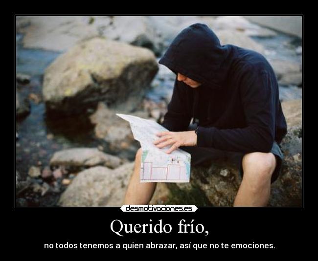 Querido frío, - no todos tenemos a quien abrazar, así que no te emociones.