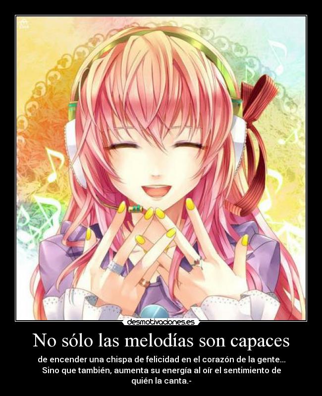 No sólo las melodías son capaces - de encender una chispa de felicidad en el corazón de la gente...
Sino que también, aumenta su energía al oír el sentimiento de quién la canta.-