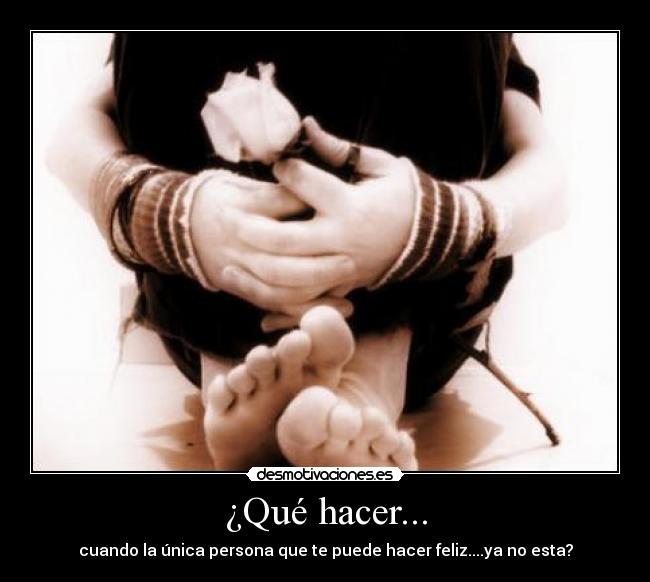 ¿Qué hacer... - cuando la única persona que te puede hacer feliz....ya no esta?