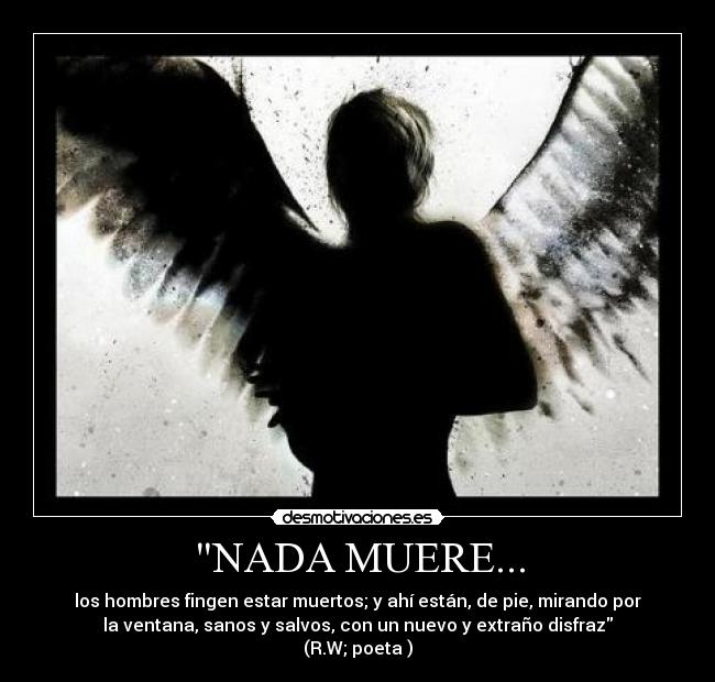 NADA MUERE... - los hombres fingen estar muertos; y ahí están, de pie, mirando por
la ventana, sanos y salvos, con un nuevo y extraño disfraz
(R.W; poeta )