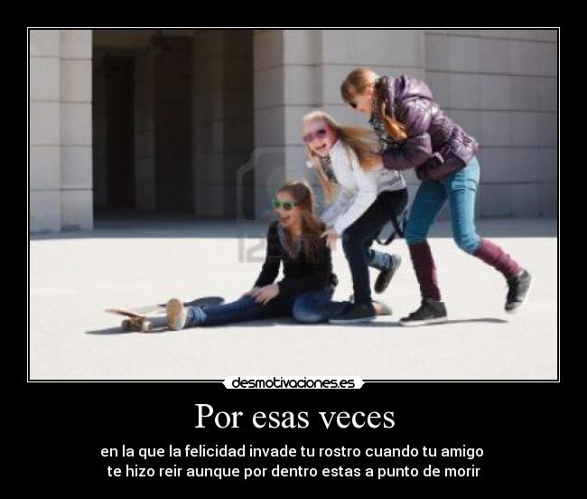 Por esas veces - en la que la felicidad invade tu rostro cuando tu amigo 
te hizo reir aunque por dentro estas a punto de morir