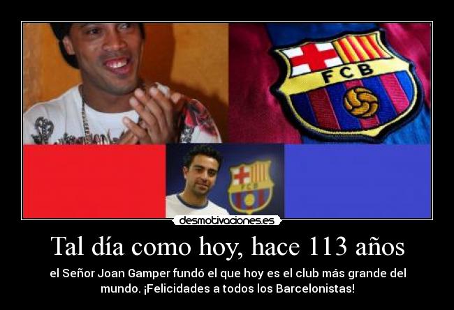 Tal día como hoy, hace 113 años - el Señor Joan Gamper fundó el que hoy es el club más grande del
mundo. ¡Felicidades a todos los Barcelonistas!