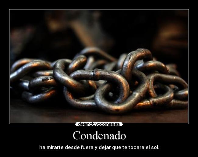 Condenado - ha mirarte desde fuera y dejar que te tocara el sol.
