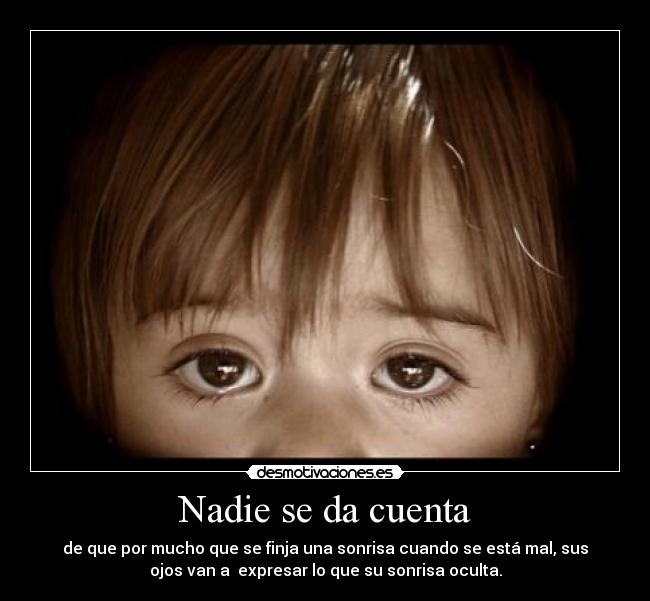 Nadie se da cuenta - de que por mucho que se finja una sonrisa cuando se está mal, sus
ojos van a expresar lo que su sonrisa oculta.