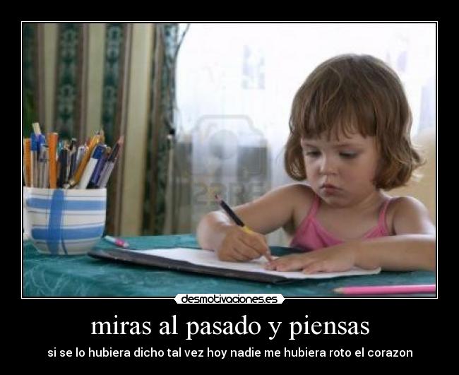 miras al pasado y piensas - si se lo hubiera dicho tal vez hoy nadie me hubiera roto el corazon