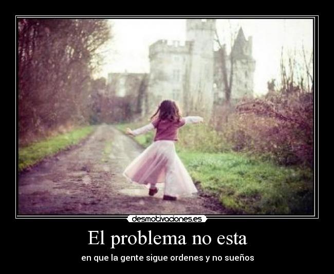 El problema no esta - en que la gente sigue ordenes y no sueños