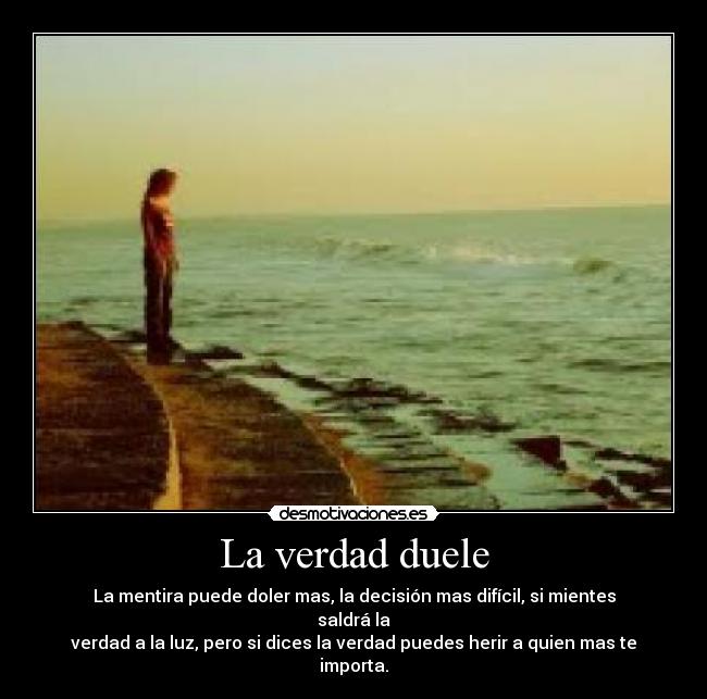 La verdad duele - La mentira puede doler mas, la decisión mas difícil, si mientes saldrá la
verdad a la luz, pero si dices la verdad puedes herir a quien mas te importa.