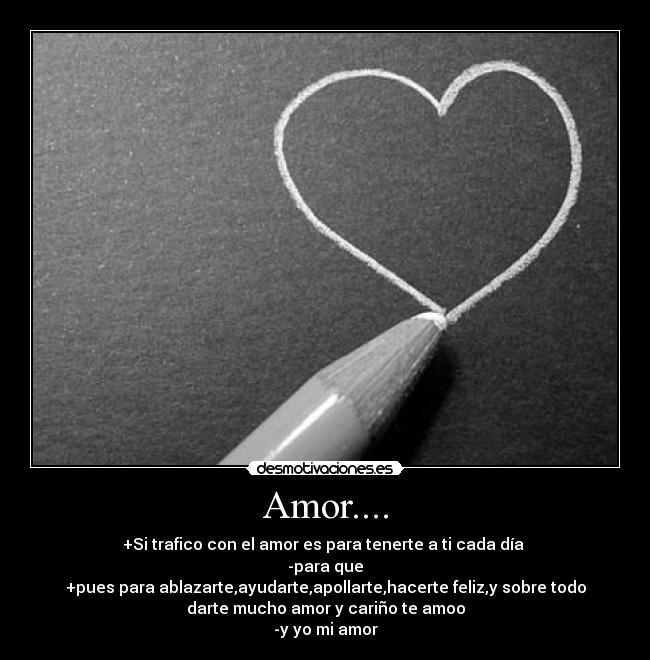 Amor.... - +Si trafico con el amor es para tenerte a ti cada día
-para que
+pues para ablazarte,ayudarte,apollarte,hacerte feliz,y sobre todo
darte mucho amor y cariño te amoo
-y yo mi amor