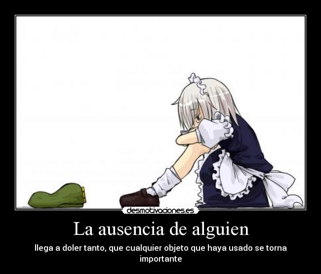 La ausencia de alguien - llega a doler tanto, que cualquier objeto que haya usado se torna importante