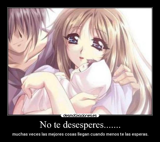 No te desesperes....... - muchas veces las mejores cosas llegan cuando menos te las esperas.