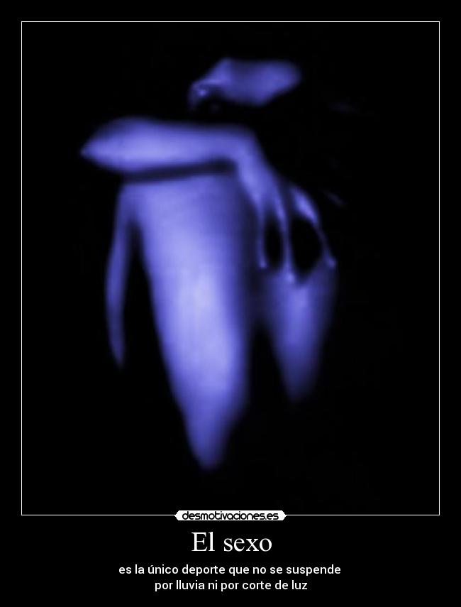 El sexo - es la único deporte que no se suspende
por lluvia ni por corte de luz