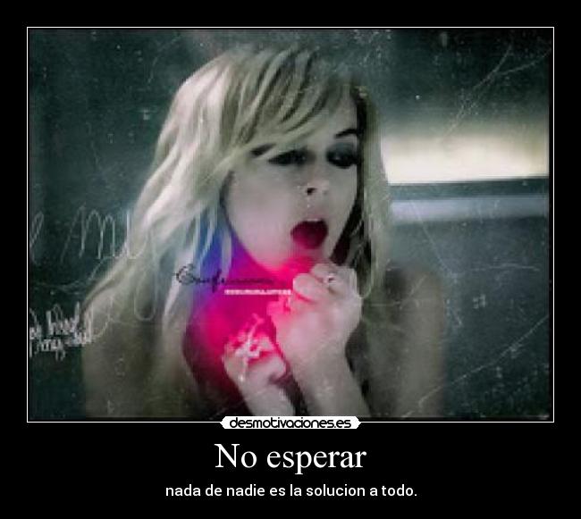 No esperar - nada de nadie es la solucion a todo.