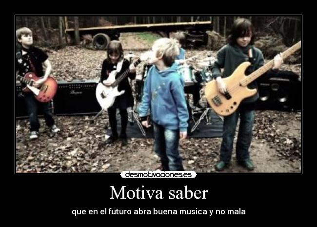 Motiva saber - que en el futuro abra buena musica y no mala