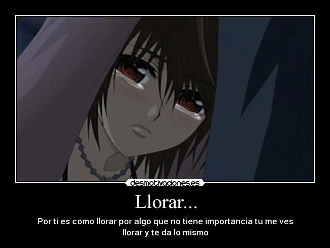 Llorar... - Por ti es como llorar por algo que no tiene importancia tu me ves
llorar y te da lo mismo