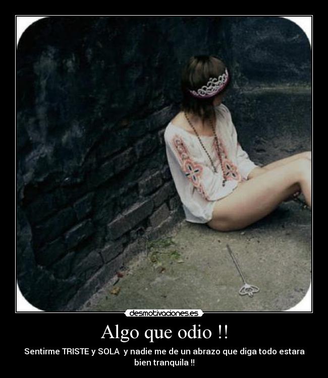 Algo que odio !! - Sentirme TRISTE y SOLA y nadie me de un abrazo que diga todo estara
bien tranquila !!