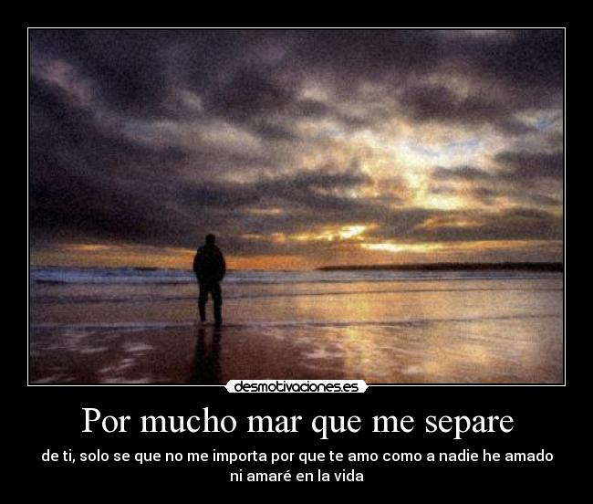 Por mucho mar que me separe - de ti, solo se que no me importa por que te amo como a nadie he amado
ni amaré en la vida