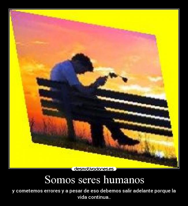 Somos seres humanos - y cometemos errores y a pesar de eso debemos salir adelante porque la
vida continua..