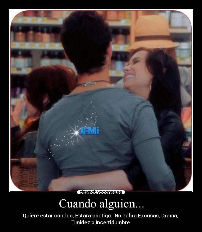 Cuando alguien... - Quiere estar contigo, Estará contigo. No habrá Excusas, Drama,
Timidez o Incertidumbre.