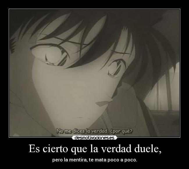 Es cierto que la verdad duele, - pero la mentira, te mata poco a poco.