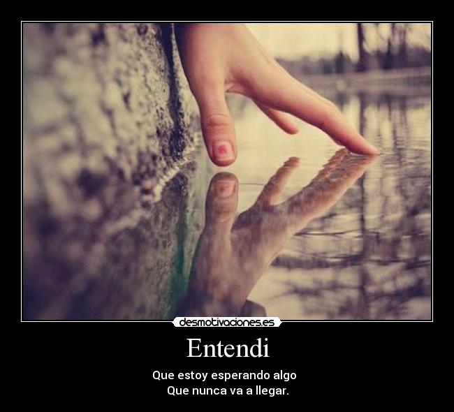 Entendi - Que estoy esperando algo  
Que nunca va a llegar.