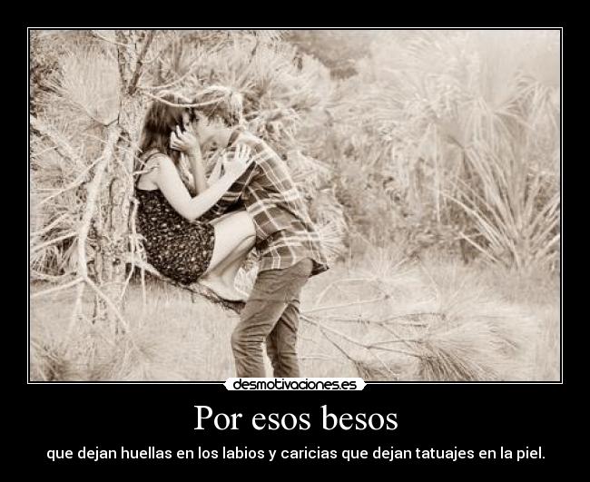 Por esos besos - que dejan huellas en los labios y caricias que dejan tatuajes en la piel.