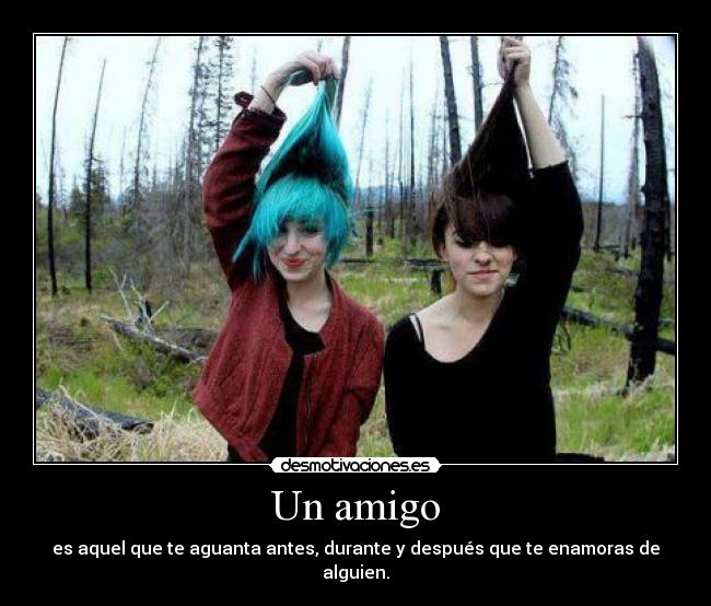 Un amigo - es aquel que te aguanta antes, durante y después que te enamoras de alguien.