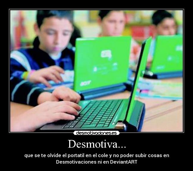 Desmotiva... - que se te olvide el portatil en el cole y no poder subir cosas en
Desmotivaciones ni en DeviantART