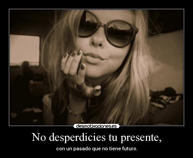 No desperdicies tu presente, - 